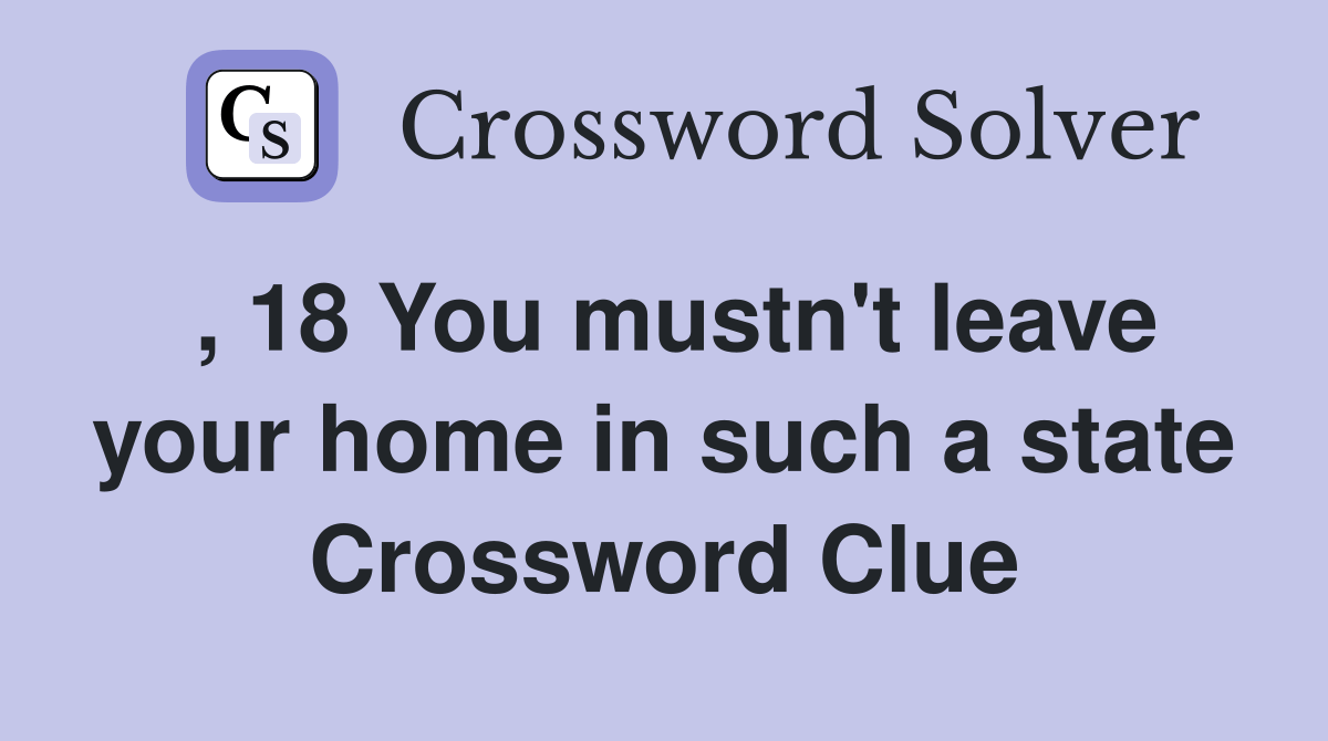 , 18 You mustn't leave your home in such a state Crossword Clue